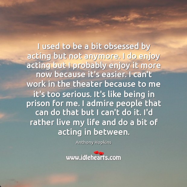 I used to be a bit obsessed by acting but not anymore. Anthony Hopkins Picture Quote