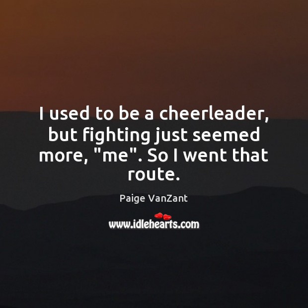 I used to be a cheerleader, but fighting just seemed more, “me”. So I went that route. Paige VanZant Picture Quote