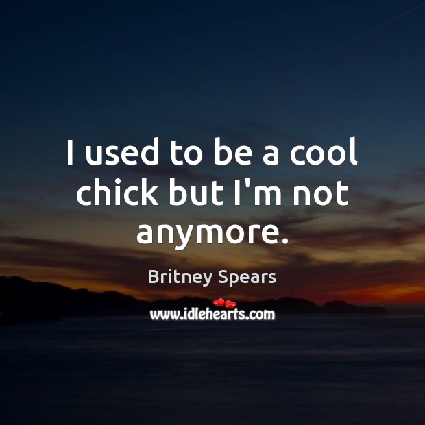 I used to be a cool chick but I’m not anymore. Britney Spears Picture Quote