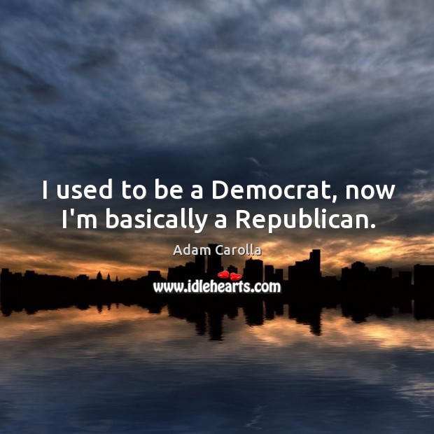 I used to be a Democrat, now I’m basically a Republican. Adam Carolla Picture Quote