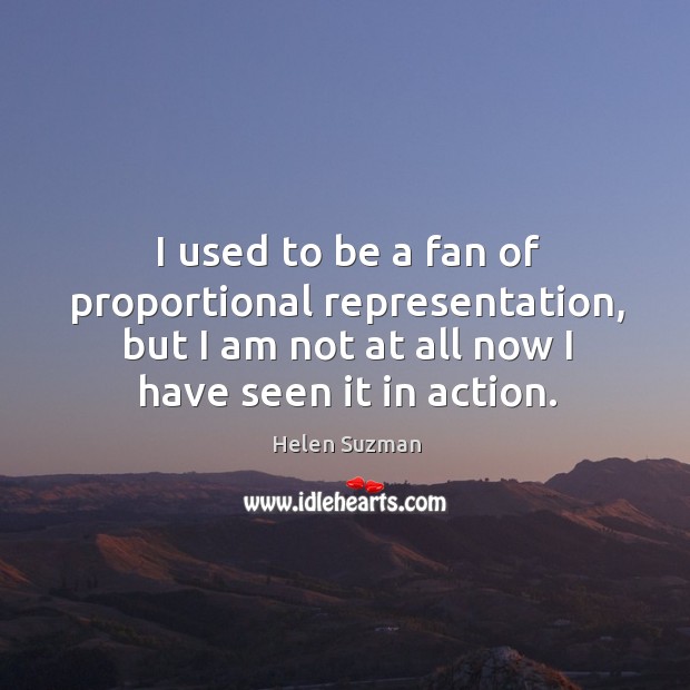 I used to be a fan of proportional representation, but I am not at all now I have seen it in action. Helen Suzman Picture Quote