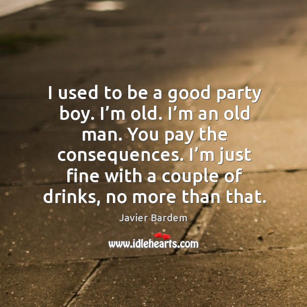 I used to be a good party boy. I’m old. I’m an old man. You pay the consequences. Javier Bardem Picture Quote