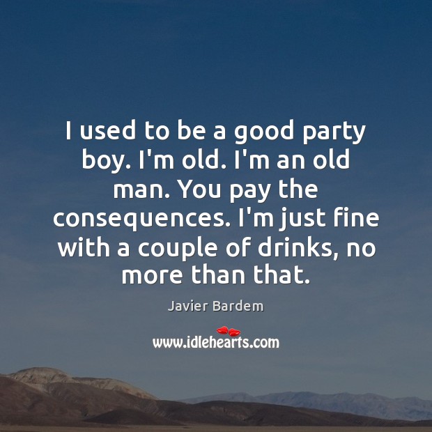 I used to be a good party boy. I’m old. I’m an Javier Bardem Picture Quote