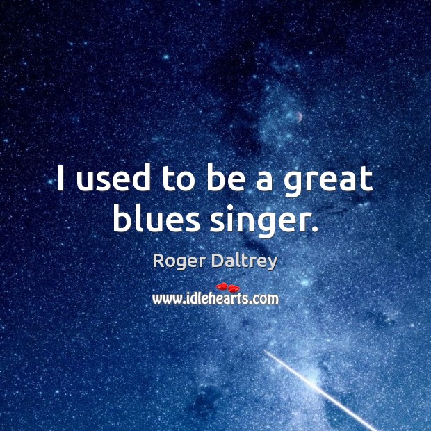 I used to be a great blues singer. 
