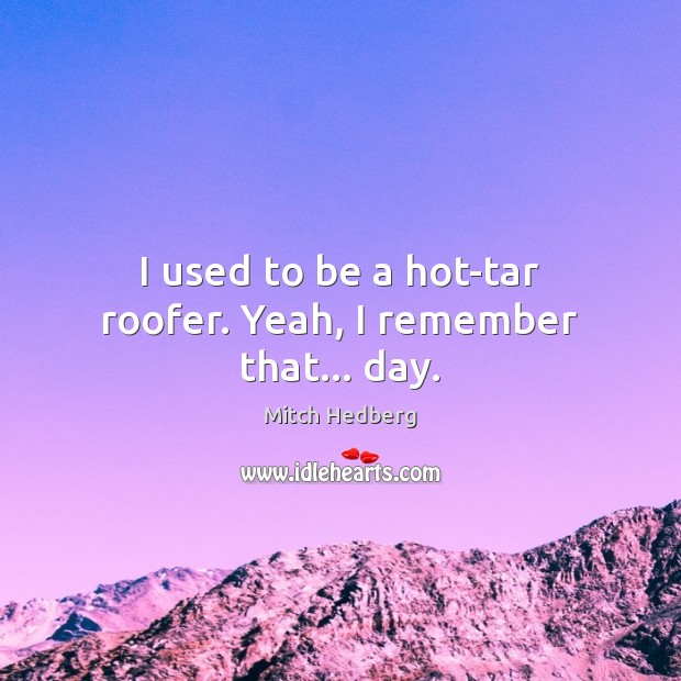 I used to be a hot-tar roofer. Yeah, I remember that… day. Mitch Hedberg Picture Quote
