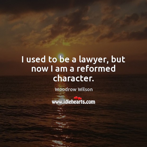 I used to be a lawyer, but now I am a reformed character. Woodrow Wilson Picture Quote