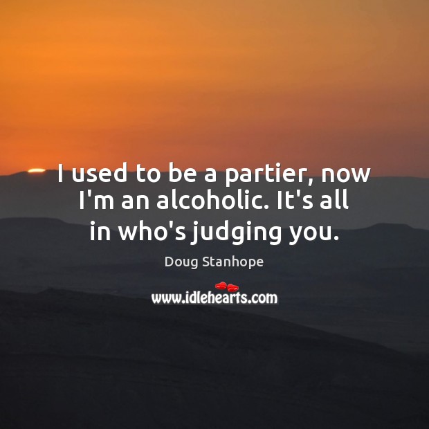 I used to be a partier, now I’m an alcoholic. It’s all in who’s judging you. Doug Stanhope Picture Quote