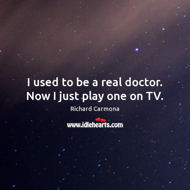 I used to be a real doctor. Now I just play one on TV. Image