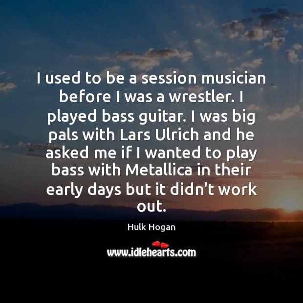 I used to be a session musician before I was a wrestler. Hulk Hogan Picture Quote