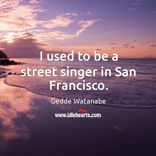 I used to be a street singer in san francisco. Gedde Watanabe Picture Quote