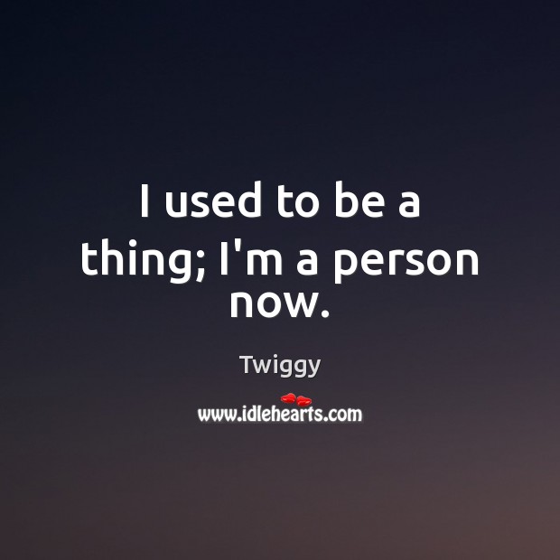 I used to be a thing; I’m a person now. Twiggy Picture Quote
