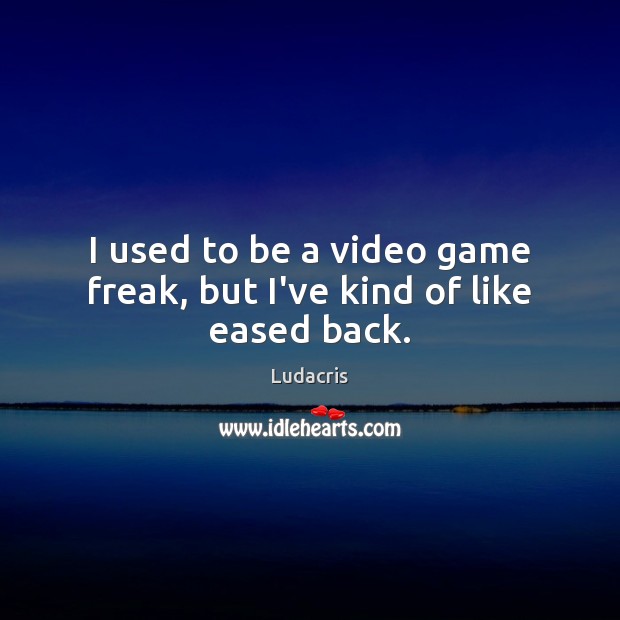 I used to be a video game freak, but I’ve kind of like eased back. Ludacris Picture Quote