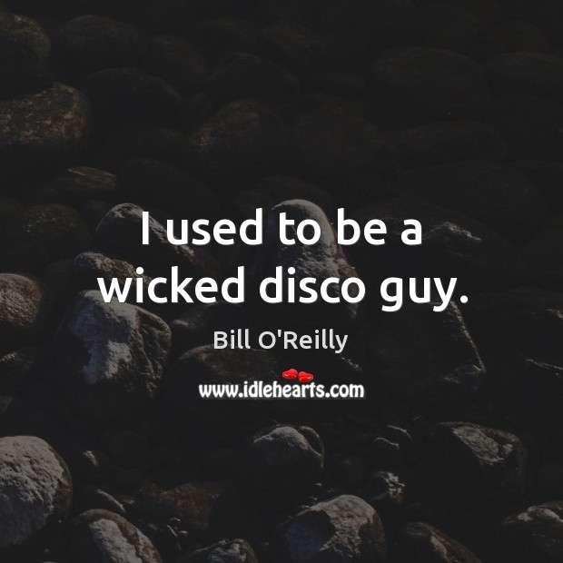 I used to be a wicked disco guy. Bill O’Reilly Picture Quote