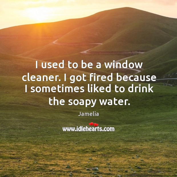 I used to be a window cleaner. I got fired because I sometimes liked to drink the soapy water. Image