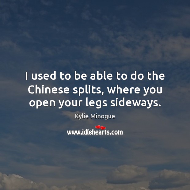 I used to be able to do the Chinese splits, where you open your legs sideways. Kylie Minogue Picture Quote