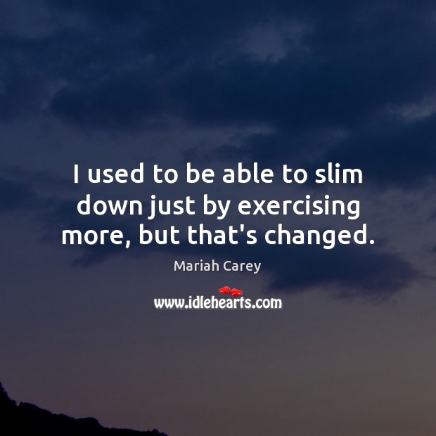 I used to be able to slim down just by exercising more, but that’s changed. Mariah Carey Picture Quote
