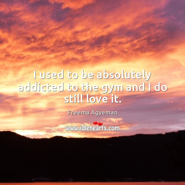 I used to be absolutely addicted to the gym and I do still love it. Freema Agyeman Picture Quote