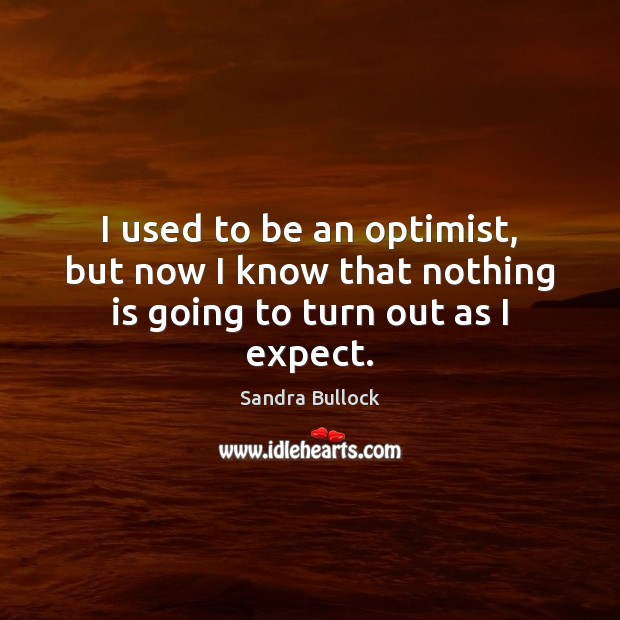 I used to be an optimist, but now I know that nothing is going to turn out as I expect. Sandra Bullock Picture Quote