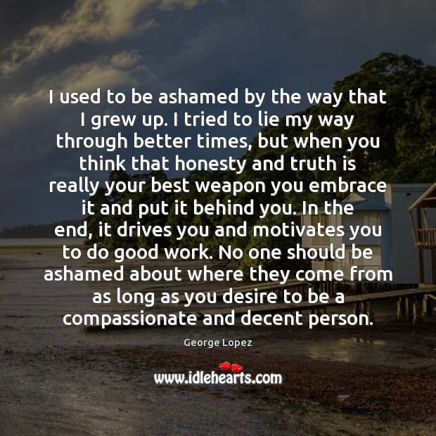 I used to be ashamed by the way that I grew up. Good Quotes Image