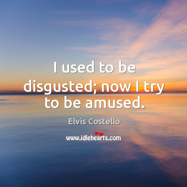 I used to be disgusted; now I try to be amused. Elvis Costello Picture Quote