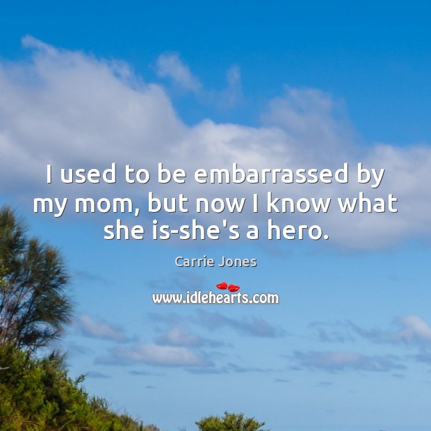 I used to be embarrassed by my mom, but now I know what she is-she’s a hero. Image