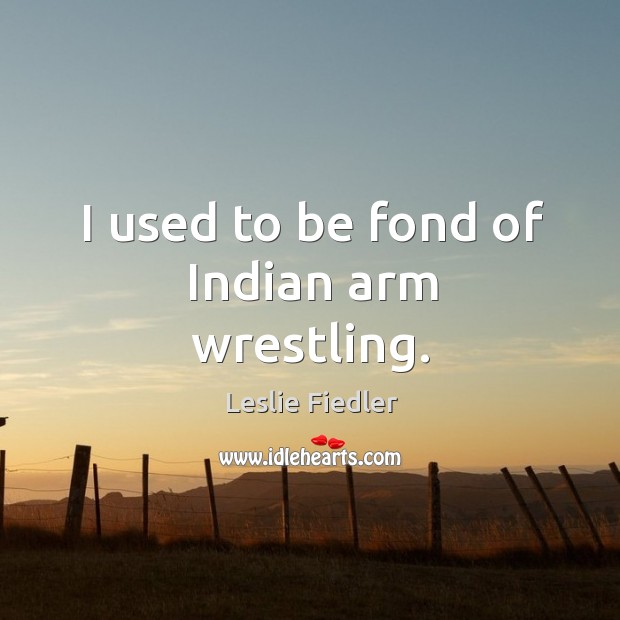I used to be fond of indian arm wrestling. Leslie Fiedler Picture Quote