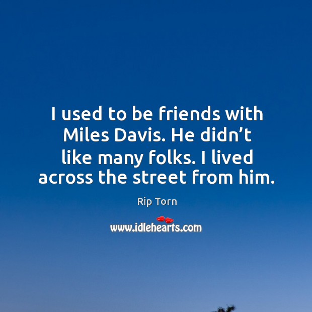 I used to be friends with miles davis. He didn’t like many folks. I lived across the street from him. Image