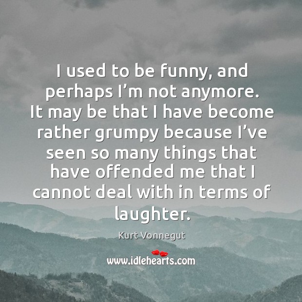 I used to be funny, and perhaps I’m not anymore. It may be that I have become rather grumpy because Kurt Vonnegut Picture Quote