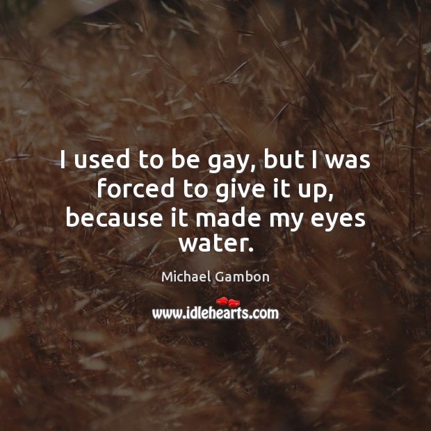 I used to be gay, but I was forced to give it up, because it made my eyes water. Michael Gambon Picture Quote