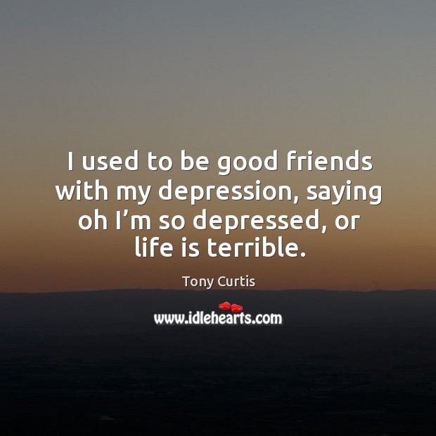 I used to be good friends with my depression, saying oh I’m so depressed, or life is terrible. Image