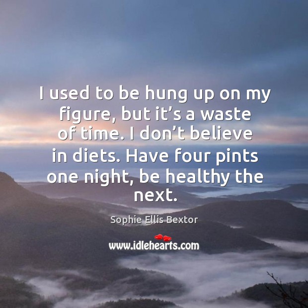 I used to be hung up on my figure, but it’s a waste of time. I don’t believe in diets. Image