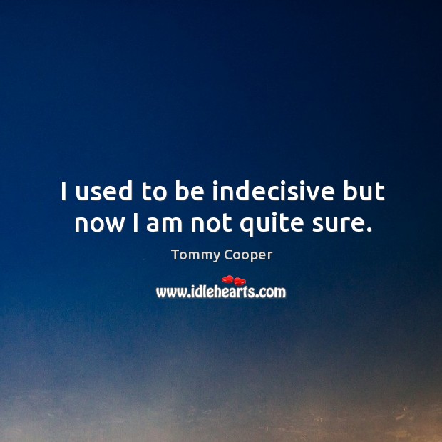 I used to be indecisive but now I am not quite sure. Tommy Cooper Picture Quote