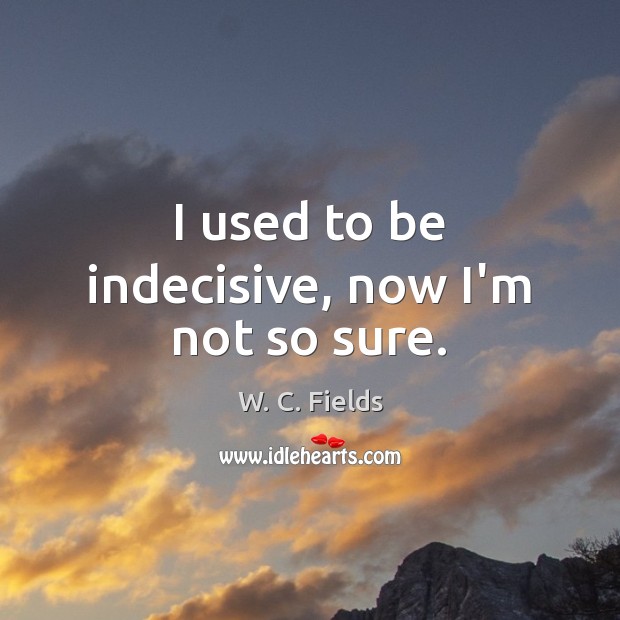 I used to be indecisive, now I’m not so sure. Image