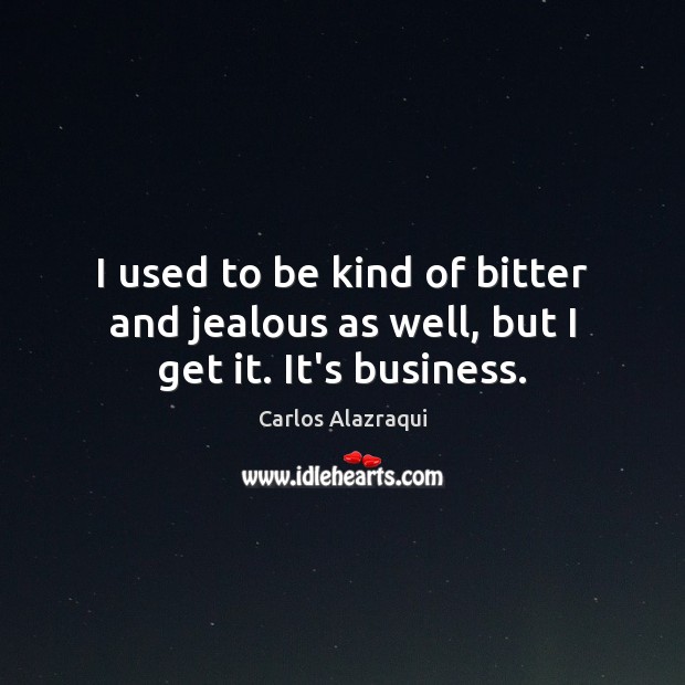 I used to be kind of bitter and jealous as well, but I get it. It’s business. Carlos Alazraqui Picture Quote