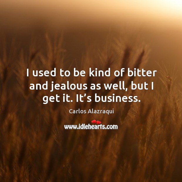 I used to be kind of bitter and jealous as well, but I get it. It’s business. Carlos Alazraqui Picture Quote