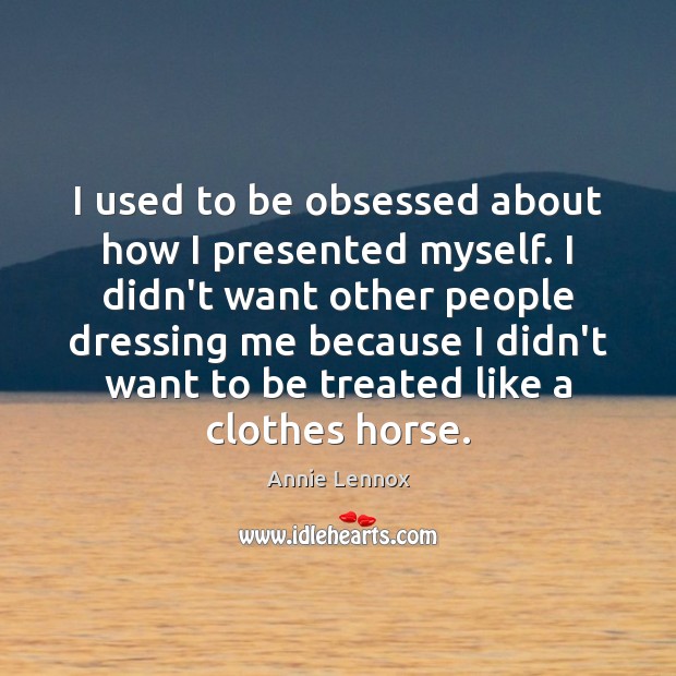 I used to be obsessed about how I presented myself. I didn’t Annie Lennox Picture Quote