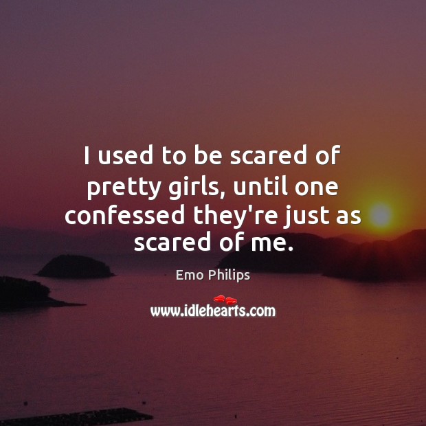 I used to be scared of pretty girls, until one confessed they’re just as scared of me. Emo Philips Picture Quote