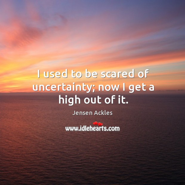 I used to be scared of uncertainty; now I get a high out of it. Jensen Ackles Picture Quote