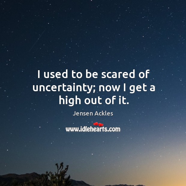 I used to be scared of uncertainty; now I get a high out of it. Jensen Ackles Picture Quote