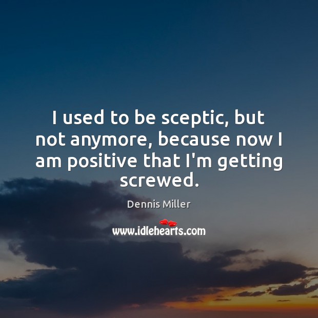 I used to be sceptic, but not anymore, because now I am positive that I’m getting screwed. Dennis Miller Picture Quote