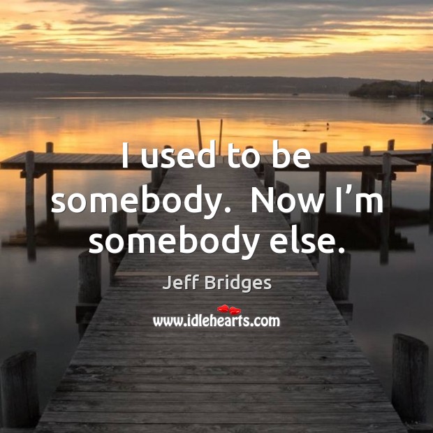 I used to be somebody.  Now I’m somebody else. Jeff Bridges Picture Quote