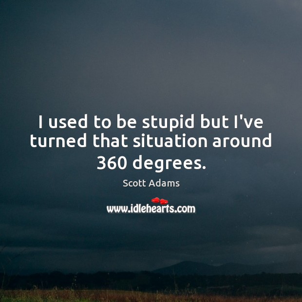 I used to be stupid but I’ve turned that situation around 360 degrees. Scott Adams Picture Quote