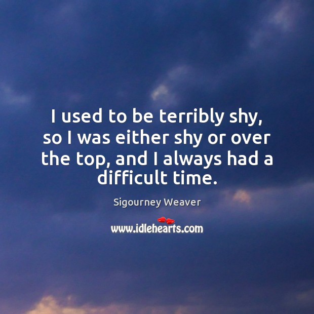 I used to be terribly shy, so I was either shy or Sigourney Weaver Picture Quote