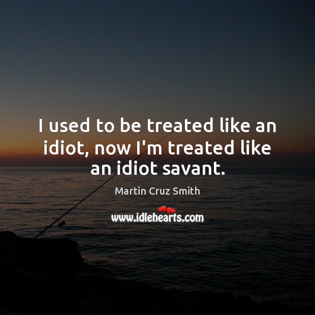 I used to be treated like an idiot, now I’m treated like an idiot savant. Martin Cruz Smith Picture Quote