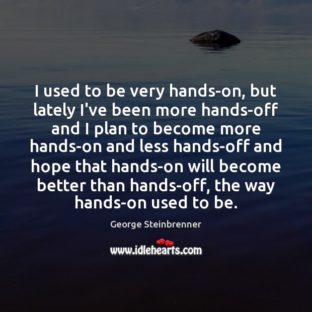 I used to be very hands-on, but lately I’ve been more hands-off George Steinbrenner Picture Quote
