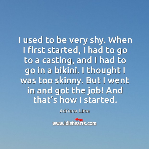 I used to be very shy. When I first started, I had to go to a casting, and I had to go in a bikini. Adriana Lima Picture Quote