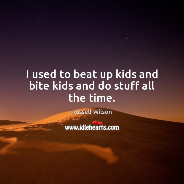 I used to beat up kids and bite kids and do stuff all the time. Russell Wilson Picture Quote