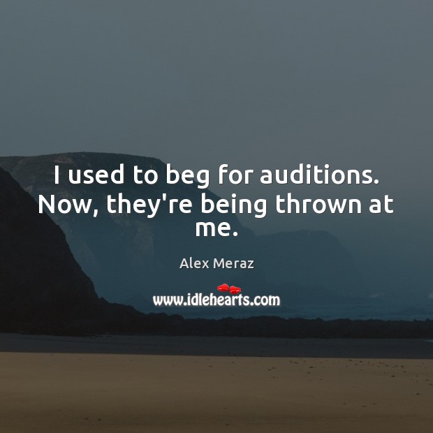 I used to beg for auditions. Now, they’re being thrown at me. Alex Meraz Picture Quote