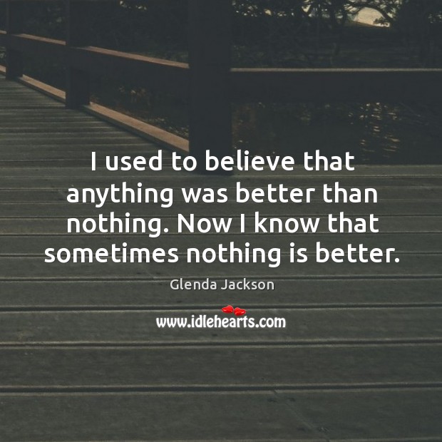 I used to believe that anything was better than nothing. Now I know that sometimes nothing is better. Glenda Jackson Picture Quote