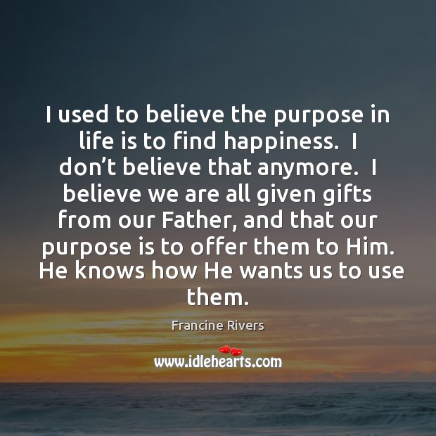 I used to believe the purpose in life is to find happiness. Francine Rivers Picture Quote